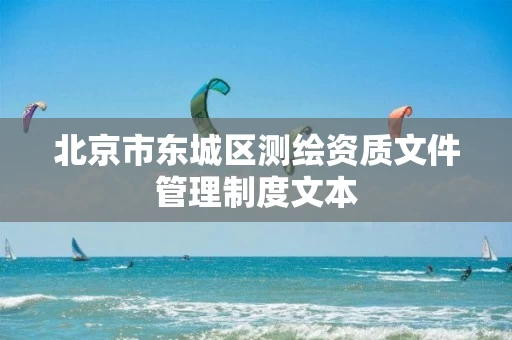 北京市东城区测绘资质文件管理制度文本