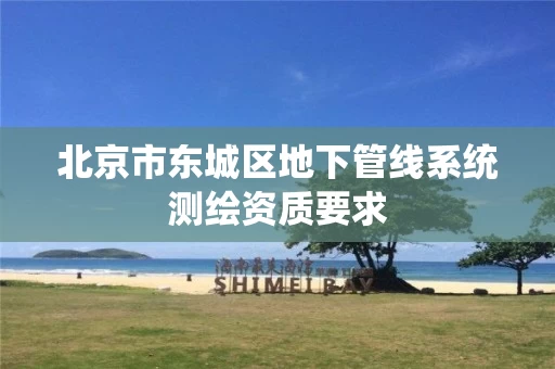 北京市东城区地下管线系统测绘资质要求