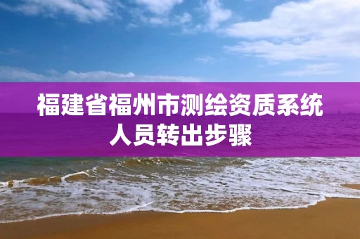 福建省福州市测绘资质系统人员转出步骤