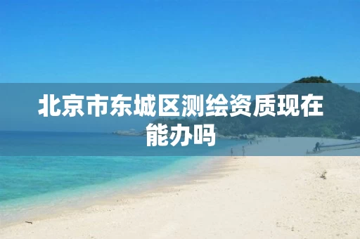 北京市东城区测绘资质现在能办吗