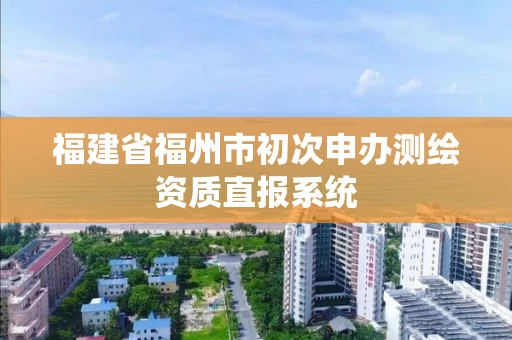 福建省福州市初次申办测绘资质直报系统