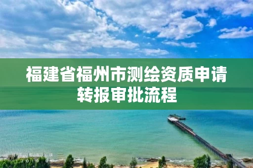 福建省福州市测绘资质申请转报审批流程
