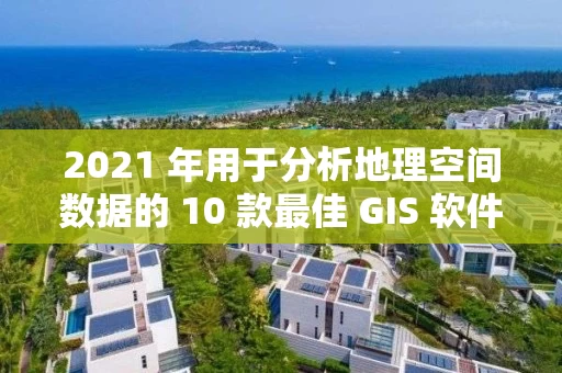 2021 年用于分析地理空间数据的 10 款最佳 GIS 软件