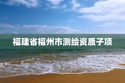 福建省福州市测绘资质子项