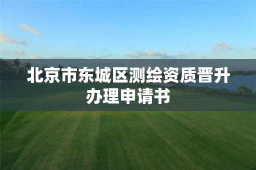 北京市东城区测绘资质晋升办理申请书
