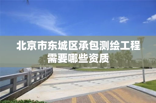 北京市东城区承包测绘工程需要哪些资质