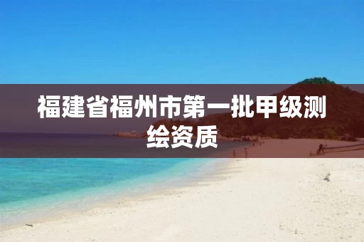 福建省福州市第一批甲级测绘资质