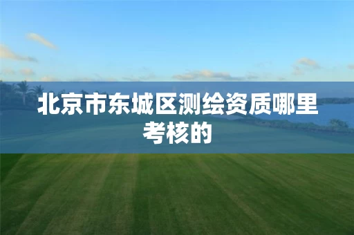 北京市东城区测绘资质哪里考核的