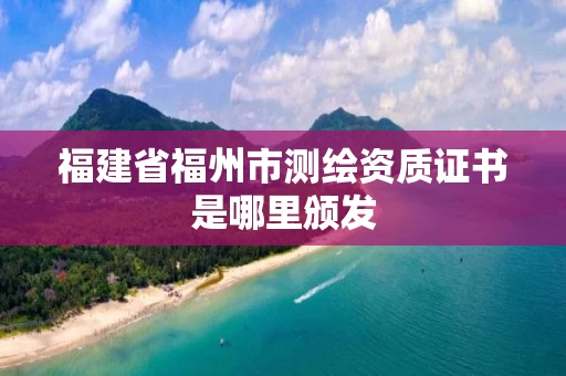 福建省福州市测绘资质证书是哪里颁发