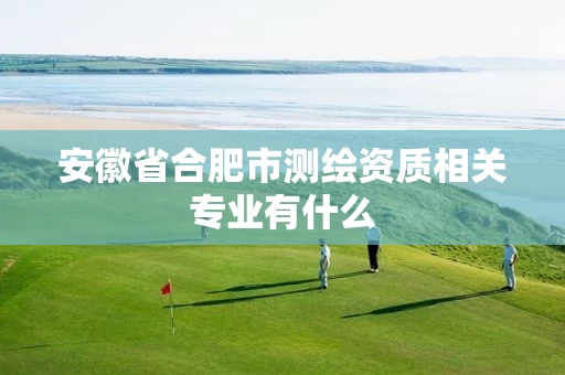 安徽省合肥市测绘资质相关专业有什么