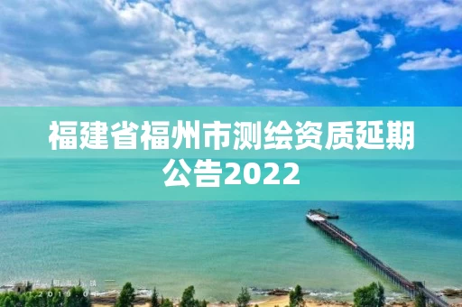 福建省福州市测绘资质延期公告2022