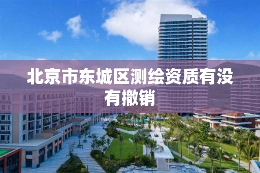 北京市东城区测绘资质有没有撤销 北京市东城区测绘资质有没有撤销
