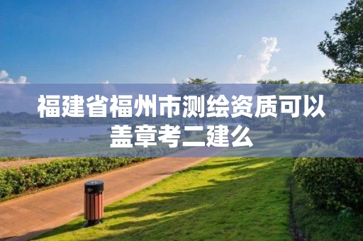 福建省福州市测绘资质可以盖章考二建么