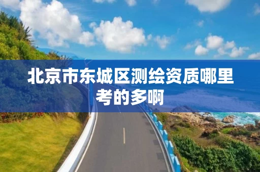 北京市东城区测绘资质哪里考的多啊