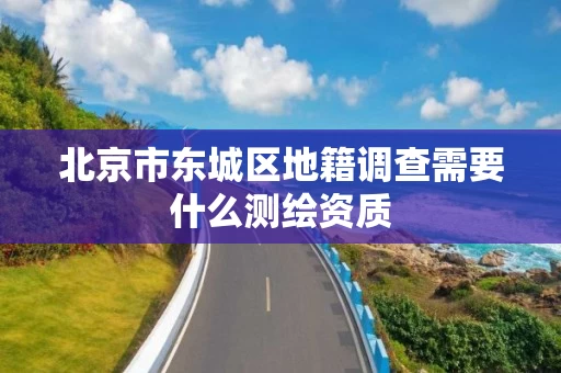 北京市东城区地籍调查需要什么测绘资质