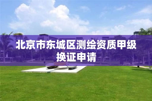 北京市东城区测绘资质甲级换证申请