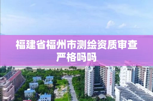 福建省福州市测绘资质审查严格吗吗