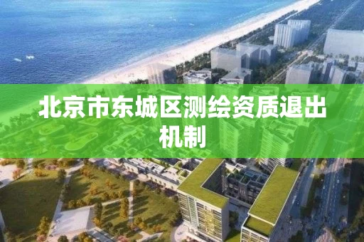 北京市东城区测绘资质退出机制