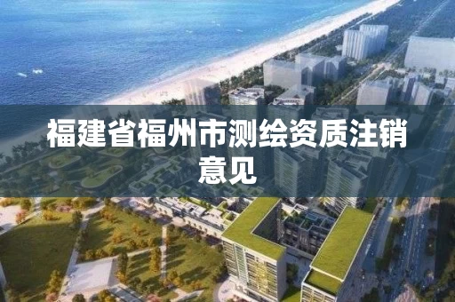 福建省福州市测绘资质注销意见