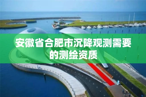 安徽省合肥市沉降观测需要的测绘资质