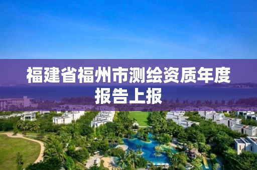 福建省福州市测绘资质年度报告上报