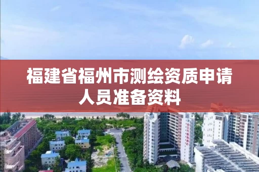 福建省福州市测绘资质申请人员准备资料