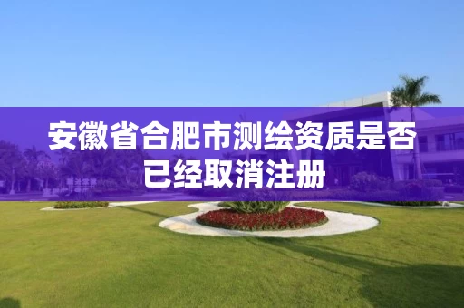 安徽省合肥市测绘资质是否已经取消注册