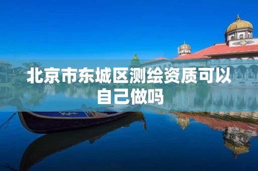 北京市东城区测绘资质可以自己做吗