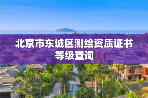 北京市东城区测绘资质证书等级查询