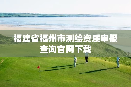 福建省福州市测绘资质申报查询官网下载