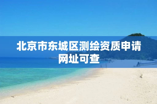 北京市东城区测绘资质申请网址可查