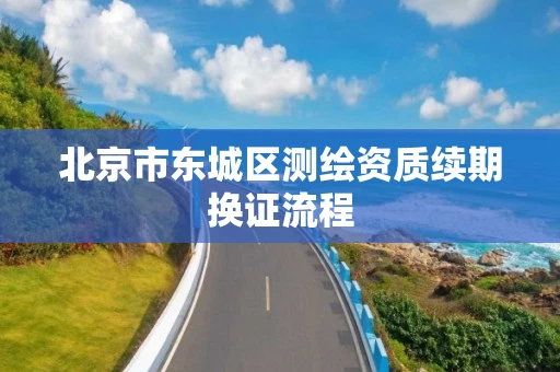北京市东城区测绘资质续期换证流程