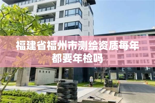 福建省福州市测绘资质每年都要年检吗