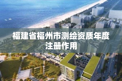 福建省福州市测绘资质年度注册作用