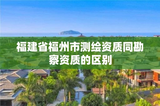 福建省福州市测绘资质同勘察资质的区别