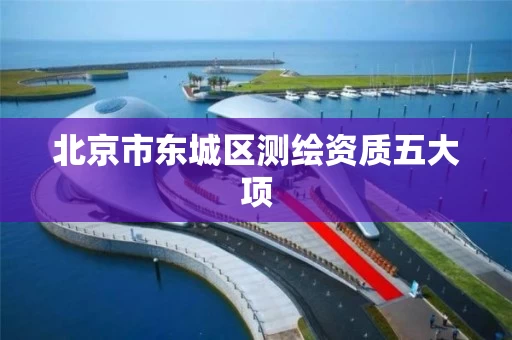 北京市东城区测绘资质五大项 北京市东城区测绘资质五大项