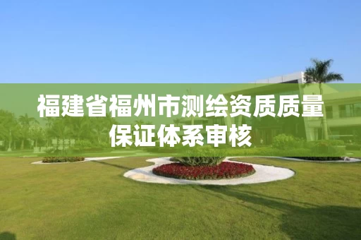 福建省福州市测绘资质质量保证体系审核