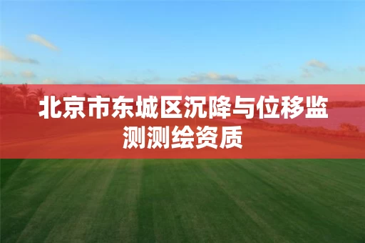 北京市东城区沉降与位移监测测绘资质
