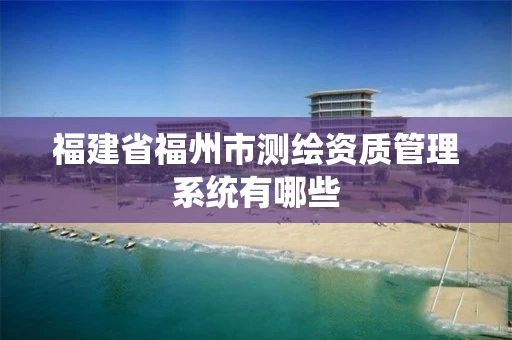 福建省福州市测绘资质管理系统有哪些