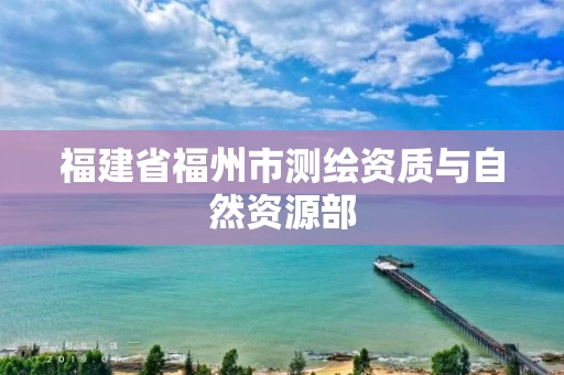 福建省福州市测绘资质与自然资源部