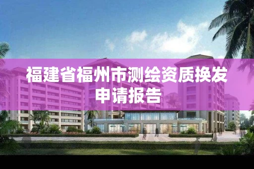 福建省福州市测绘资质换发申请报告