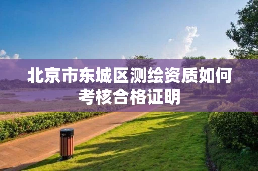 北京市东城区测绘资质如何考核合格证明