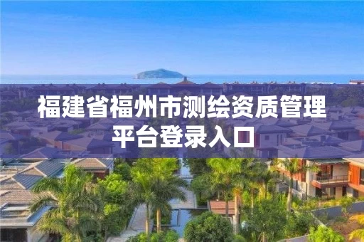 福建省福州市测绘资质管理平台登录入口