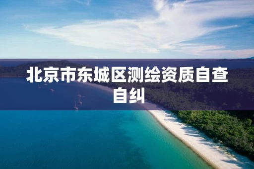 北京市东城区测绘资质自查自纠