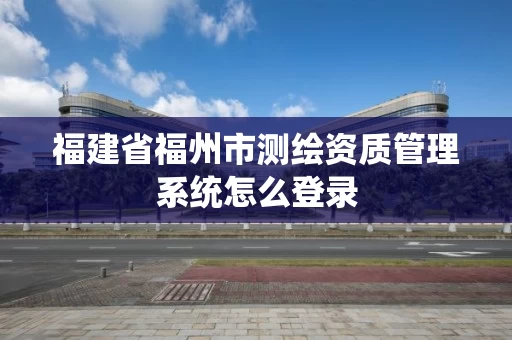 福建省福州市测绘资质管理系统怎么登录