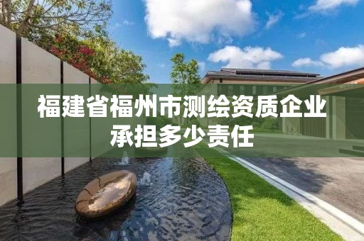 福建省福州市测绘资质企业承担多少责任