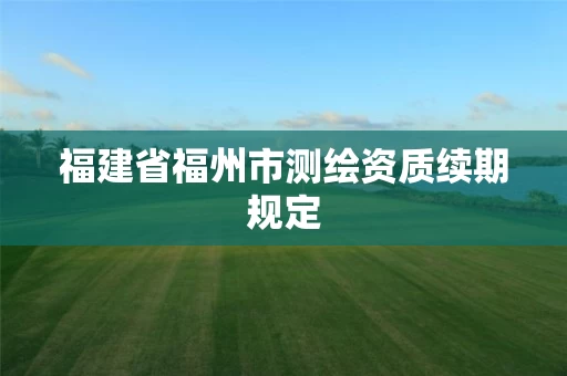 福建省福州市测绘资质续期规定