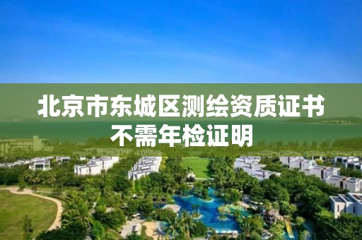 北京市东城区测绘资质证书不需年检证明