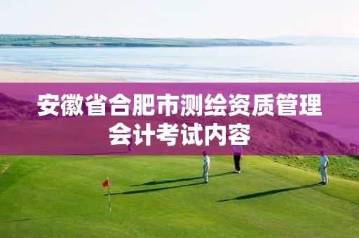 安徽省合肥市测绘资质管理会计考试内容