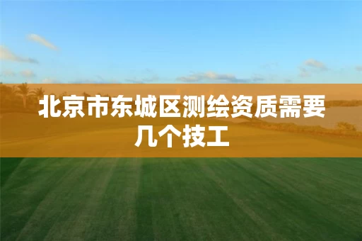 北京市东城区测绘资质需要几个技工